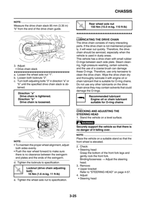 Page 110CHASSIS
3-25
NOTE:
Measure the drive chain slack 85 mm (3.35 in) 
“b” from the end of the drive chain guide.
3. Adjust:
Drive chain slack
        
a. Loosen the wheel axle nut “1”.
b. Loosen both locknuts “2”.
c. Turn both adjusting bolts “3” in direction “a” or 
“b” until the specified drive chain slack is ob-
tained.
NOTE:
To maintain the proper wheel alignment, adjust 
both sides evenly.
Push the rear wheel forward to make sure 
there is no clearance between the...