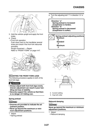 Page 112CHASSIS
3-27
3. Hold the vehicle upright and apply the front 
brake.
4. Check:
Front fork operation
Push down hard on the handlebar several 
times and check if the front fork rebounds 
smoothly.
Rough movement → Repair.
Refer to “FRONT FORK” on page 4-47.
EAS21580ADJUSTING THE FRONT FORK LEGS
The following procedure applies to both of the 
front fork legs.
WARNING
EW5YU1008
Always adjust both front fork legs evenly. 
Uneven adjustment can result in poor han-
dling and loss of stability.
Securely...