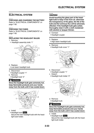 Page 118ELECTRICAL SYSTEM
3-33
EAS21750
ELECTRICAL SYSTEM
EAS21760
CHECKING AND CHARGING THE BATTERY
Refer to “ELECTRICAL COMPONENTS” on 
page 7-85.
EAS21770
CHECKING THE FUSES
Refer to “ELECTRICAL COMPONENTS” on 
page 7-85.
EAS21790
REPLACING THE HEADLIGHT BULBS
1. Remove:
 Headlight assembly bolts “1”
2. Replace:
Low beam headlight bulb
        
a. Disconnect:
Headlight coupler “1”
b. Remove:
Headlight bulb “2”
WARNING
EWA13320
Since the headlight bulb gets extremely hot,...