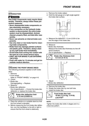 Page 146FRONT BRAKE
4-24
EAS22220INTRODUCTION
WARNING
EWA14100
Disc brake components rarely require disas-
sembly. Therefore, always follow these pre-
ventive measures:
Never disassemble brake components un-
less absolutely necessary.
If any connection on the hydraulic brake 
system is disconnected, the entire brake 
system must be disassembled, drained, 
cleaned, properly filled, and bled after reas-
sembly.
Never use solvents on internal brake com-
ponents.
Use only clean or new brake fluid for clean-
ing...