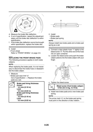 Page 147FRONT BRAKE
4-25
d. Measure the brake disc deflection.
e. If out of specification, repeat the adjustment 
steps until the brake disc deflection is within 
specification.
f. If the brake disc deflection cannot be brought 
within specification, replace the brake disc.
        
6. Install:
Front wheel
Refer to “FRONT WHEEL” on page 4-6.
EAS22270REPLACING THE FRONT BRAKE PADS
The following procedure applies to both brake 
calipers.
NOTE:
When replacing the brake pads, it is...