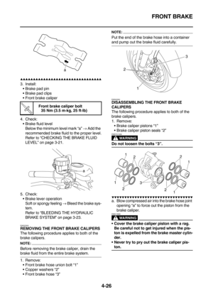 Page 148FRONT BRAKE
4-26
        
3. Install:
Brake pad pin
Brake pad clips
Front brake caliper
4. Check:
Brake fluid level
Below the minimum level mark “a” → Add the 
recommended brake fluid to the proper level.
Refer to “CHECKING THE BRAKE FLUID 
LEVEL” on page 3-21.
5. Check:
Brake lever operation
Soft or spongy feeling → Bleed the brake sys-
tem.
Refer to “BLEEDING THE HYDRAULIC 
BRAKE SYSTEM” on page 3-23.
EAS22300
REMOVING THE FRONT BRAKE CALIPERS
The following...