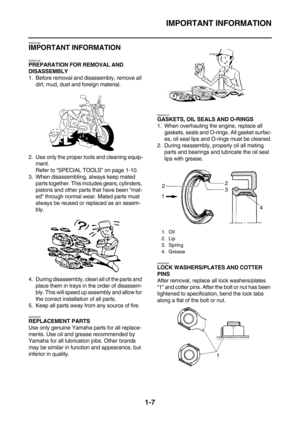 Page 16IMPORTANT INFORMATION
1-7
EAS20180
IMPORTANT INFORMATION
EAS20190
PREPARATION FOR REMOVAL AND 
DISASSEMBLY
1. Before removal and disassembly, remove all 
dirt, mud, dust and foreign material.
2. Use only the proper tools and cleaning equip-
ment.
Refer to “SPECIAL TOOLS” on page 1-10.
3. When disassembling, always keep mated 
parts together. This includes gears, cylinders, 
pistons and other parts that have been “mat-
ed” through normal wear. Mated parts must 
always be reused or replaced as an assem-...