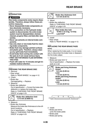 Page 158REAR BRAKE
4-36
EAS22560INTRODUCTION
WARNING
EWA14100
Disc brake components rarely require disas-
sembly. Therefore, always follow these pre-
ventive measures:
Never disassemble brake components un-
less absolutely necessary.
If any connection on the hydraulic brake 
system is disconnected, the entire brake 
system must be disassembled, drained, 
cleaned, properly filled, and bled after reas-
sembly.
Never use solvents on internal brake com-
ponents.
Use only clean or new brake fluid for clean-
ing...