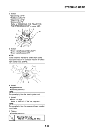 Page 182STEERING HEAD
4-60
2. Install:
Lower ring nut “1”
Rubber washer “2”
Upper ring nut “3”
Lock washer “4”
Refer to “CHECKING AND ADJUSTING 
THE STEERING HEAD” on page 3-25.
3. Install:
Front brake hose joint bracket “1”
Front brake hose joint “2”
NOTE:
Make sure that the tab “a” on the front brake 
hose joint bracket “1” contacts the side “b” of the 
front brake hose joint “2”.
4. Install:
Upper bracket
Steering stem nut
NOTE:
Temporarily tighten the steering stem nut.
5. Install:
Front fork legs...