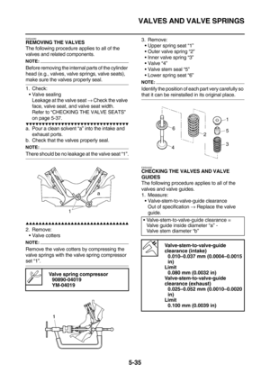 Page 234VALVES AND VALVE SPRINGS
5-35
EAS24280REMOVING THE VALVES
The following procedure applies to all of the 
valves and related components.
NOTE:
Before removing the internal parts of the cylinder 
head (e.g., valves, valve springs, valve seats), 
make sure the valves properly seal.
1. Check:
Valve sealing
Leakage at the valve seat → Check the valve 
face, valve seat, and valve seat width.
Refer to “CHECKING THE VALVE SEATS” 
on page 5-37.
        
a. Pour a clean solvent “a”...