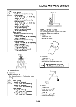 Page 238VALVES AND VALVE SPRINGS
5-39
3. Measure:
Valve spring tilt “a”
Out of specification → Replace the valve 
spring.
EAS24340
INSTALLING THE VALVES
The following procedure applies to all of the 
valves and related components.
1. Deburr:
Valve stem end
(with an oil stone)
2. Lubricate:
Valve stem “1”
Valve stem seal “2”
(with the recommended lubricant)
3. Install:
Valve guide “1”
Lower spring seat “2”
Valve stem seal “3”
Valve “4”
Inner valve spring “5”
Outer valve spring “6”
 
Inner spring...