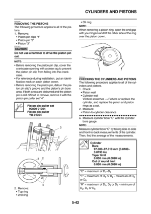 Page 241CYLINDERS AND PISTONS
5-42
EAS24380REMOVING THE PISTONS
The following procedure applies to all of the pis-
tons.
1. Remove:
Piston pin clips “1”
Piston pin “2”
Piston “3”
CAUTION:
ECA13810
Do not use a hammer to drive the piston pin 
out.
NOTE:
Before removing the piston pin clip, cover the 
crankcase opening with a clean rag to prevent 
the piston pin clip from falling into the crank-
case.
For reference during installation, put an identi-
fication mark on each piston crown.
Before removing the...