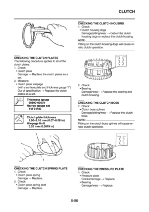 Page 255CLUTCH
5-56
EAS25110
CHECKING THE CLUTCH PLATES
The following procedure applies to all of the 
clutch plates.
1. Check:
Clutch plate
Damage → Replace the clutch plates as a 
set.
2. Measure:
Clutch plate warpage
(with a surface plate and thickness gauge “1”)
Out of specification → Replace the clutch 
plates as a set.
EAS25130
CHECKING THE CLUTCH SPRING PLATE
1. Check:
Clutch plate spring
Damage → Replace.
2. Check:
Clutch plate spring seat
Damage → Replace.
EAS25150CHECKING THE CLUTCH HOUSING
1....