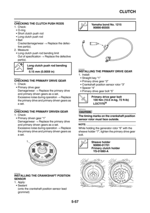 Page 256CLUTCH
5-57
EAS25190CHECKING THE CLUTCH PUSH RODS
1. Check:
O-ring
Short clutch push rod
Long clutch push rod
Ball
Cracks/damage/wear → Replace the defec-
tive part(s).
2. Measure:
Long clutch push rod bending limit
Out of specification → Replace the defective 
part(s).
EAS25200CHECKING THE PRIMARY DRIVE GEAR
1. Check:
Primary drive gear
Damage/wear → Replace the primary drive 
and primary driven gears as a set.
Excessive noise during operation → Replace 
the primary drive and primary driven gears...