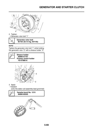 Page 268GENERATOR AND STARTER CLUTCH
5-69
2. Tighten:
Generator rotor bolt “1”
NOTE:
Tighten the generator rotor bolt “1” while holding 
the generator rotor “2” with a sheave holder “3”.
3. Apply:
Sealant
(onto the stator coil assembly lead grommet)
T R.. 
Generator rotor bolt
80 Nm (8.0 m·kg, 58 ft·lb)
 
Sheave holder
90890-01701
Primary clutch holder
YS-01880-A
 
Yamaha bond No. 1215
90890-85505
231 