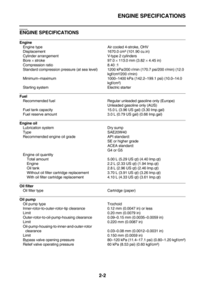 Page 28ENGINE SPECIFICATIONS
2-2
EAS20290
ENGINE SPECIFICATIONS
Engine
Engine type Air cooled 4-stroke, OHV
Displacement 1670.0 cm³ (101.90 cu.in)
Cylinder arrangement V-type 2 cylinders
Bore × stroke 97.0 × 113.0 mm (3.82 × 4.45 in)
Compression ratio 8.40 :1
Standard compression pressure (at sea level) 1200 kPa/200 r/min (170.7 psi/200 r/min) (12.0 
kgf/cm²/200 r/min)
Minimum–maximum 1000–1400 kPa (142.2–199.1 psi) (10.0–14.0 
kgf/cm²)
Starting system Electric starter
Fuel
Recommended fuel Regular unleaded...