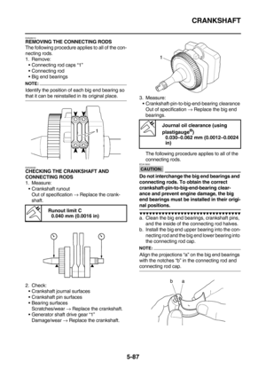 Page 286CRANKSHAFT
5-87
EAS26010REMOVING THE CONNECTING RODS
The following procedure applies to all of the con-
necting rods.
1. Remove:
Connecting rod caps “1”
Connecting rod
Big end bearings
NOTE:
Identify the position of each big end bearing so 
that it can be reinstalled in its original place.
EAS26090
CHECKING THE CRANKSHAFT AND 
CONNECTING RODS
1. Measure:
Crankshaft runout
Out of specification → Replace the crank-
shaft.
2. Check:
Crankshaft journal surfaces
Crankshaft pin surfaces
Bearing...