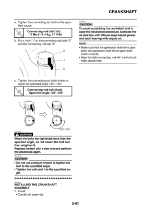 Page 290CRANKSHAFT
5-91
a. Tighten the connecting rod bolts to the spec-
ified torque.
b. Put a mark “1” on the connecting rod bolts “2” 
and the connecting rod cap “3”.
c. Tighten the connecting rod bolts further to 
reach the specified angle 120°–150°.
WARNING
EWA12900
When the bolts are tightened more than the 
specified angle, do not loosen the bolt and 
then retighten it.
Replace the bolt with a new one and perform 
the procedure again.
CAUTION:
EC5YU1008
Do not use a torque wrench to tighten the 
bolt to...