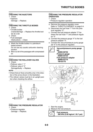 Page 307THROTTLE BODIES
6-9
EAS26980CHECKING THE INJECTORS
1. Check:
Injectors
Damage → Replace.
EAS26990
CHECKING THE THROTTLE BODIES
1. Check:
Throttle bodies
Cracks/damage → Replace the throttle bod-
ies as a set.
2. Check:
Fuel passages
Obstructions → Clean.
        
a. Wash the throttle bodies in a petroleum-
based solvent.
Do not use any caustic carburetor cleaning 
solution.
b. Blow out all of the passages with compressed 
air.
        ...