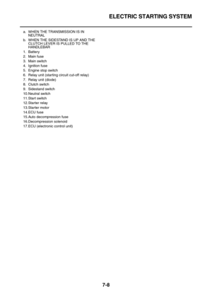 Page 323ELECTRIC STARTING SYSTEM
7-8
a. WHEN THE TRANSMISSION IS IN 
NEUTRAL
b. WHEN THE SIDESTAND IS UP AND THE 
CLUTCH LEVER IS PULLED TO THE 
HANDLEBAR
1. Battery
2. Main fuse
3. Main switch
4. Ignition fuse
5. Engine stop switch
6. Relay unit (starting circuit cut-off relay)
7. Relay unit (diode)
8. Clutch switch
9. Sidestand switch
10.Neutral switch
11.Start switch
12.Starter relay
13.Starter motor
14.ECU fuse
15.Auto decompression fuse
16.Decompression solenoid
17.ECU (electronic control unit) 