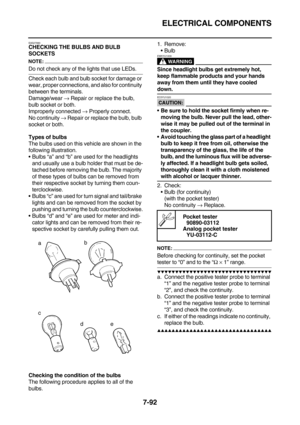 Page 407ELECTRICAL COMPONENTS
7-92
EAS27990CHECKING THE BULBS AND BULB 
SOCKETS
NOTE:
Do not check any of the lights that use LEDs.
Check each bulb and bulb socket for damage or 
wear, proper connections, and also for continuity 
between the terminals.
Damage/wear → Repair or replace the bulb, 
bulb socket or both.
Improperly connected → Properly connect.
No continuity → Repair or replace the bulb, bulb 
socket or both.
Types of bulbs
The bulbs used on this vehicle are shown in the 
following illustration....