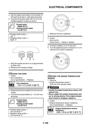 Page 417ELECTRICAL COMPONENTS
7-102
        
a. Set the engine tachometer to the cylinder-#1 
left spark plug lead or right spark plug lead.
b. Connect the pocket tester (DC 20 V) to the 
rectifier/regulator coupler as shown.
c. Start the engine and let it run at approximate-
ly 5000 r/min.
d. Measure the charging voltage.
        
EAS28180
CHECKING THE HORN
1. Check:
Horn resistance
Out of specification → Replace.
      ...