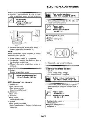 Page 418ELECTRICAL COMPONENTS
7-103
        
a. Connect the pocket tester (Ω × 1k) to the en-
gine temperature sensor terminal as shown.
b. Immerse the engine temperature sensor “1” 
in a container filled with water “2”.
NOTE:
Make sure that the engine temperature sensor 
terminals do not get wet.
c. Place a thermometer “3” in the water.
d. Slowly heat the water, then let it cool down to 
the specified temperature.
e. Measure the engine temperature sensor re-
sistance.
 ...