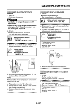 Page 422ELECTRICAL COMPONENTS
7-107
ET5YU1007CHECKING THE AIR TEMPERATURE 
SENSOR
1. Remove:
Air temperature sensor
WARNING
EW5YU1002
Handle the air temperature sensor with 
special care.
Never subject the air temperature sensor to 
strong shocks. If the air temperature sen-
sor is dropped, replace it.
2. Check:
Air temperature sensor resistance
Out of specification → Replace.
        
a. Connect the pocket tester (Ω × 100) to the air 
temperature sensor terminal as shown.
b....