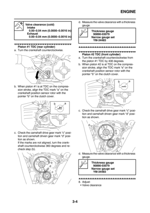 Page 89ENGINE
3-4
        
Piston #1 TDC (rear cylinder)
a. Turn the crankshaft counterclockwise.
b. When piston #1 is at TDC on the compres-
sion stroke, align the TDC mark “a” on the 
crankshaft position sensor rotor with the 
pointer “b” on the clutch cover.
c. Check the camshaft drive gear mark “c” posi-
tion and camshaft driven gear mark “d” posi-
tion as shown.
If the marks are not aligned, turn the crank-
shaft counterclockwise 360 degrees and re-
check step (b).d. Measure...