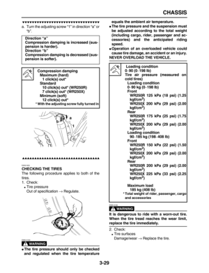 Page 101 
CHASSIS 
3-29

 
a. Turn the adjusting screw “1” in direction “a” or
“b”.

 
EAS21650 
CHECKING THE TIRES 
The following procedure applies to both of the
tires.
1. Check: 
 
Tire pressure
Out of specification  
→ 
 Regulate.
WARNING
 
EWA13180  
 
The tire pressure should only be checked
and regulated when the tire temperatureequals the ambient air temperature. 
 
The tire pressure and the suspension must
be adjusted according to the...