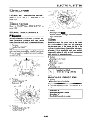 Page 105 
ELECTRICAL SYSTEM 
3-33 
EAS21750 
ELECTRICAL SYSTEM 
EAS21760 
CHECKING AND CHARGING THE BATTERY 
Refer to “ELECTRICAL COMPONENTS” on
page 8-59. 
EAS21770 
CHECKING THE FUSES 
Refer to “ELECTRICAL COMPONENTS” on
page 8-59. 
EAS21780 
REPLACING THE HEADLIGHT BULB
WARNING
 
EWA13320  
Since the headlight bulb gets extremely hot,
keep flammable products and your hands 
away from the bulb until it has cooled down. 
1. Remove: 
 
Headlight unit bolt “1”
NOTE:
 
After you have removed the headlight unit...