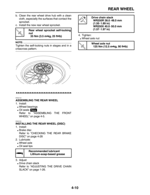 Page 120 
REAR WHEEL 
4-10 
b. Clean the rear wheel drive hub with a clean
cloth, especially the surfaces that contact the
sprocket.
c. Install the new rear wheel sprocket.
NOTE:
 
Tighten the self-locking nuts in stages and in a 
crisscross pattern.

 
EAS22140 
ASSEMBLING THE REAR WHEEL 
1. Install: 
 
Wheel bearings 
 
Oil seals 
Refer to “ASSEMBLING THE FRONT
WHEEL” on page 4-5. 
EAS22160 
INSTALLING THE REAR WHEEL (DISC) 
1. Install: 
 
Brake disc
Refer to “CHECKING THE...