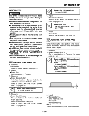 Page 138 
REAR BRAKE 
4-28 
EAS22560 
INTRODUCTION
WARNING
 
EWA14100  
Disc brake components rarely require disas-
sembly. Therefore, always follow these pre-
ventive measures: 
 
Never disassemble brake components un-
less absolutely necessary. 
 
If any connection on the hydraulic brake
system is disconnected, the entire brake
system must be disassembled, drained,
cleaned, properly filled, and bled after reas-
sembly. 
 
Never use solvents on internal brake com-
ponents. 
 
Use only clean or new brake...