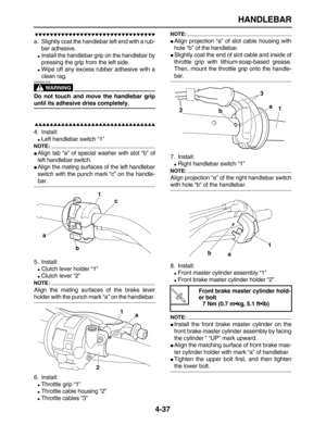 Page 147 
HANDLEBAR 
4-37

 
a. Slightly coat the handlebar left end with a rub-
ber adhesive. 
 
Install the handlebar grip on the handlebar by
pressing the grip from the left side. 
 
Wipe off any excess rubber adhesive with a
clean rag.
WARNING
 
EWA32D1005  
Do not touch and move the handlebar grip 
until its adhesive dries completely.

 
4. Install: 
 
Left handlebar switch “1”
NOTE:
 
 
Align tab “a” of special washer with slot “b” of
left...