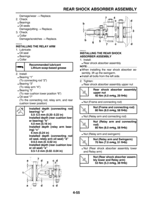 Page 165 
REAR SHOCK ABSORBER ASSEMBLY 
4-55 
Damage/wear  
→ 
 Replace.
2. Check: 
 
Bearings 
 
Oil seals
Damage/pitting  
→ 
 Replace.
3. Check: 
 
Collar
Damage/scratches  
→ 
 Replace. 
EAS23270 
INSTALLING THE RELAY ARM 
1. Lubricate: 
 
Oil seal 
 
Bearings 
 
Collar
2. Install: 
 
Bearing “1”
(To connecting rod “2”) 
 
Bearing “3”
(To relay arm “4”) 
 
Bearing “5”
(To rear cushion lower position “6”) 
 
Oil seal “7”
(To the connecting rod, relay arm, and rear
cushion lower position) 
EAS23310...