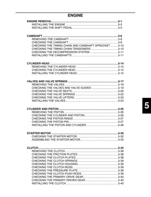 Page 173 
1
2
3
4
5
6
7
8
9
 
ENGINE 
ENGINE REMOVAL .......................................................................................5-1  
INSTALLING THE ENGINE .....................................................................5-5
INSTALLING THE SHIFT PEDAL ............................................................5-5  
CAMSHAFT....................................................................................................5-6  
REMOVING THE CAMSHAFT...
