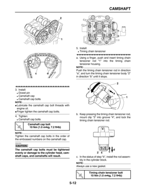 Page 186 
CAMSHAFT 
5-12

 
3. Install: 
 
Dowel pin 
 
Camshaft cap 
 
Camshaft cap bolts
NOTE:
 
 
Lubricate the camshaft cap bolt threads with
engine oil. 
 
Finger tighten the camshaft cap bolts.
4. Tighten: 
 
Camshaft cap bolts
NOTE:
 
Tighten the camshaft cap bolts in the order of 
the embossed numbers on the camshaft cap.
CAUTION:
 
 ECA13730 
The camshaft cap bolts must be tightened
evenly or damage to the cylinder head, cam- 
shaft caps, and camshafts will result....