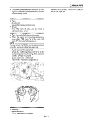 Page 187 
CAMSHAFT 
5-13 
d. Unlock the camshaft chain tensioner by turn-
ing the crankshaft counterclockwise, and ten-
sion the timing chain.

 
6. Turn: 
 
Crankshaft
(several turns counterclockwise)
7. Check: 
 
The TDC mark of rotor, and the mark of
crankshaft case cover

 
a. Turn the crankshaft counterclockwise.
b. When the piston is in the compression pro-
cess, align TDC mark “a” of the rotor with
mark “b” of crankshaft case cover.
NOTE:...