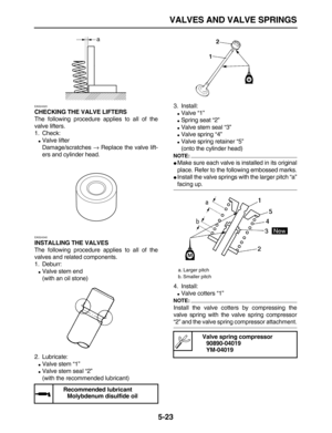 Page 197 
VALVES AND VALVE SPRINGS 
5-23 
EAS24320 
CHECKING THE VALVE LIFTERS 
The following procedure applies to all of the
valve lifters.
1. Check: 
 
Valve lifter
Damage/scratches  
→ 
 Replace the valve lift-
ers and cylinder head. 
EAS24340 
INSTALLING THE VALVES 
The following procedure applies to all of the
valves and related components.
1. Deburr: 
 
Valve stem end
(with an oil stone)
2. Lubricate: 
 
Valve stem “1” 
 
Valve stem seal “2”
(with the recommended lubricant)3. Install: 
 
Valve “1” 
...