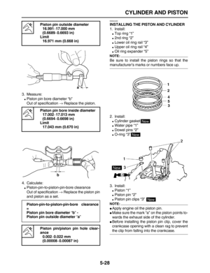 Page 202 
CYLINDER AND PISTON 
5-28 
3. Measure: 
 
Piston pin bore diameter “b”
Out of specification  
→ 
 Replace the piston.
4. Calculate: 
 
Piston-pin-to-piston-pin-bore clearance
Out of specification  
→ 
 Replace the piston pin
and piston as a set. 
EAS24450 
INSTALLING THE PISTON AND CYLINDER  
1. Install: 
 
Top ring “1” 
 
2nd ring “2” 
 
Lower oil ring rail “3” 
 
Upper oil ring rail “4” 
 
Oil ring expander “5”
NOTE:
 
Be sure to install the piston rings so that the 
manufacturer’s marks or...