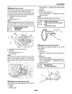 Page 212 
CLUTCH 
5-38 
EAS25070 
REMOVING THE CLUTCH 
You need not drain the coolant and engine oil if
you do not service the primary drive gear.
You can reach the clutch housing removal step
by simply removing the cover and clutch cover.
1. Straighten the lock washer tab.
2. Loosen: 
 
Clutch boss nut “1”
NOTE:
 
While holding the clutch boss “3” with the univer- 
sal clutch holder “2”, loosen the clutch boss nut.
3. Straighten the lock washer tab.
4. Remove: 
 
Primary drive gear nut “1” 
 
Lock washer...