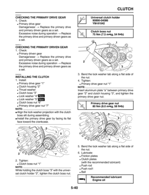 Page 214 
CLUTCH 
5-40 
EAS25200 
CHECKING THE PRIMARY DRIVE GEAR 
1. Check: 
 
Primary drive gear
Damage/wear  
→ 
 Replace the primary drive
and primary driven gears as a set.
Excessive noise during operation  
→ 
 Replace
the primary drive and primary driven gears as
a set. 
EAS25210 
CHECKING THE PRIMARY DRIVEN GEAR 
1. Check: 
 
Primary driven gear
Damage/wear  
→ 
 Replace the primary drive
and primary driven gears as a set.
Excessive noise during operation  
→ 
 Replace
the primary drive and primary...