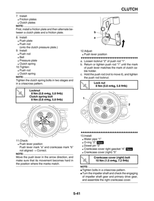 Page 215 
CLUTCH 
5-41 
7. Install: 
 
Friction plates 
 
Clutch plates
NOTE:
 
First, install a friction plate and then alternate be- 
tween a clutch plate and a friction plate.
8. Install: 
 
Push plate 
 
Push rod 
(onto the clutch pressure plate.)
9. Install: 
 
Push rod 
 
Ball 
 
Pressure plate 
 
Clutch spring
10.Tighten: 
 
Push rod 
 
Clutch spring
NOTE:
 
Tighten the clutch spring bolts in two stages and 
in a crisscross pattern.
11.Check: 
 
Push lever position
Push lever mark “a” and...