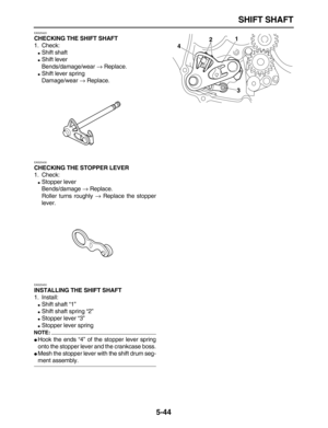 Page 218 
SHIFT SHAFT 
5-44 
EAS25420 
CHECKING THE SHIFT SHAFT 
1. Check: 
 
Shift shaft 
 
Shift lever
Bends/damage/wear  
→ 
 Replace. 
 
Shift lever spring
Damage/wear  
→ 
 Replace. 
EAS25430 
CHECKING THE STOPPER LEVER 
1. Check: 
 
Stopper lever
Bends/damage  
→ 
 Replace.
Roller turns roughly  
→ 
 Replace the stopper
lever. 
EAS25450 
INSTALLING THE SHIFT SHAFT 
1. Install: 
 
Shift shaft “1” 
 
Shift shaft spring “2” 
 
Stopper lever “3” 
 
Stopper lever spring
NOTE:
 
 
Hook the ends “4” of...