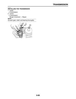 Page 243 
TRANSMISSION 
5-69 
EAS26340 
INSTALLING THE TRANSMISSION 
1. Install: 
 
Transmission
2. Check: 
 
Transmission
Rough movement  
→ 
 Repair.
NOTE:
 
Oil each gear, shaft, and bearing thoroughly. 