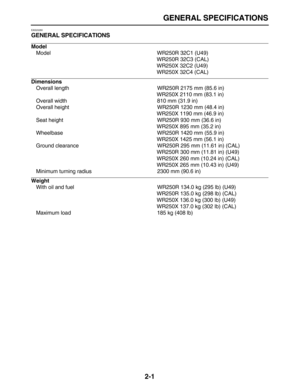 Page 26 
GENERAL SPECIFICATIONS 
2-1 
EAS20280 
GENERAL SPECIFICATIONS 
Model 
Model WR250R 32C1 (U49)
WR250R 32C3 (CAL)
WR250X 32C2 (U49)
WR250X 32C4 (CAL) 
Dimensions 
Overall length WR250R 2175 mm (85.6 in)
WR250X 2110 mm (83.1 in)
Overall width 810 mm (31.9 in)
Overall height WR250R 1230 mm (48.4 in)
WR250X 1190 mm (46.9 in)
Seat height WR250R 930 mm (36.6 in)
WR250X 895 mm (35.2 in)
Wheelbase WR250R 1420 mm (55.9 in)
WR250X 1425 mm (56.1 in)
Ground clearance WR250R 295 mm (11.61 in) (CAL)
WR250R 300 mm...