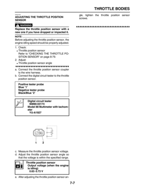 Page 262 
THROTTLE BODIES 
7-7 
EAS27030 
ADJUSTING THE THROTTLE POSITION 
SENSOR
WARNING
 
EWA32D1011  
Replace the throttle position sensor with a 
new one if you have dropped or impacted it.
NOTE:
 
Before adjusting the throttle position sensor, the 
engine idling speed should be properly adjusted.
1. Check: 
 
Throttle position sensor
Refer to “CHECKING THE THROTTLE PO-
SITION SENSOR” on page 8-79.
2. Adjust: 
 
Throttle position sensor angle

 
a. Connect the throttle...