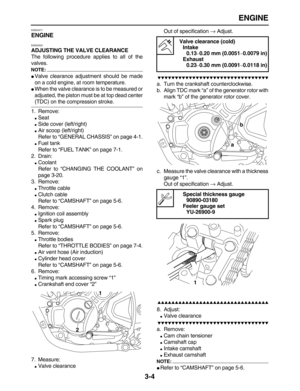 Page 76 
ENGINE 
3-4 
EAS20471 
ENGINE 
EAS20520 
ADJUSTING THE VALVE CLEARANCE 
The following procedure applies to all of the
valves.
NOTE:
 
 
Valve clearance adjustment should be made
on a cold engine, at room temperature. 
 
When the valve clearance is to be measured or
adjusted, the piston must be at top dead center 
(TDC) on the compression stroke.
1. Remove: 
 
Seat 
 
Side cover (left/right) 
 
Air scoop (left/right)
Refer to “GENERAL CHASSIS” on page 4-1. 
 
Fuel tank
Refer to “FUEL TANK” on page...