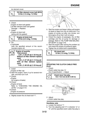 Page 84 
ENGINE 
3-12 
ter element cover.

 
6. Check: 
 
Engine oil drain bolt gasket 
 
Oil filter element drain bolt gasket
Damage  
→ 
 Replace.
7. Install: 
 
Engine oil drain bolt
(along with the gasket)
8. Fill: 
 
Crankcase
(with the specified amount of the recom-
mended engine oil)
9. Install: 
 
Engine oil filler cap
10.Start the engine, warm it up for several min-
utes, and then turn it off.
11.Check: 
 
Engine
(for engine oil leaks)
12.Check: 
 
Engine oil...