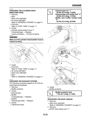 Page 87 
ENGINE 
3-15 
EAS21050 
CHECKING THE CYLINDER HEAD 
BREATHER HOSE 
1. Remove: 
 
Seat 
 
Side cover (left/right) 
 
Air scoop (left/right)
Refer to “GENERAL CHASSIS” on page 4-1. 
 
Fuel tank
Refer to “FUEL TANK” on page 7-1.
2. Check: 
 
Cylinder head breather hose “1”
Cracks/damage  
→ 
 Replace.
Loose connection  
→ 
 Connect properly.
CAUTION:
 
 ECA14920 
Make sure the cylinder head breather hose is 
routed correctly. 
3. Install: 
 
Fuel tank
Refer to “FUEL TANK” on page 7-1. 
 
Air scoop...