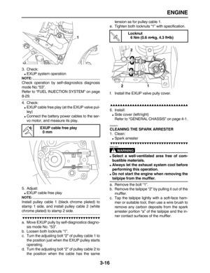 Page 88 
ENGINE 
3-16 
3. Check: 
 
EXUP system operation
NOTE:
 
Check operation by self-diagnostics diagnosis
mode No.“53”.
Refer to “FUEL INJECTION SYSTEM” on page 
8-29.
4. Check: 
 
EXUP cable free play (at the EXUP valve pul-
ley) 
 
Connect the battery power cables to the ser-
vo motor, and measure its play.
5. Adjust: 
 
EXUP cable free play
NOTE:
 
Install pulley cable 1 (black chrome plated) to
stamp 1 side, and install pulley cable 2 (white 
chrome plated) to stamp 2 side....