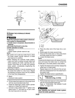 Page 95 
CHASSIS 
3-23

 
EAS21350 
BLEEDING THE HYDRAULIC BRAKE 
SYSTEM
WARNING
 
EWA13100  
Bleed the hydraulic brake system whenever: 
 
the system is disassembled. 
 
a brake hose is loosened, disconnected or
replaced. 
 
the brake fluid level is very low. 
 
brake operation is faulty. 
1. Remove: 
 
Brake master cylinder reservoir cap
NOTE:
 
 
Be careful not to spill any brake fluid or allow
the brake master cylinder reservoir or brake
fluid reservoir to overflow. 
...