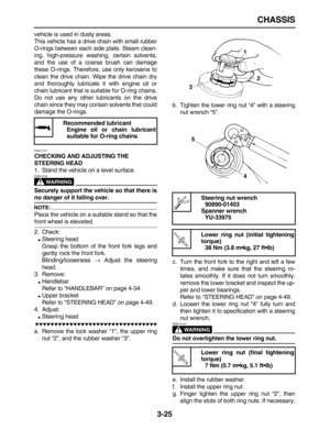 Page 97 
CHASSIS 
3-25 
vehicle is used in dusty areas.
This vehicle has a drive chain with small rubber
O-rings between each side plate. Steam clean-
ing, high-pressure washing, certain solvents,
and the use of a coarse brush can damage
these O-rings. Therefore, use only kerosene to
clean the drive chain. Wipe the drive chain dry
and thoroughly lubricate it with engine oil or
chain lubricant that is suitable for O-ring chains.
Do not use any other lubricants on the drive
chain since they may contain solvents...