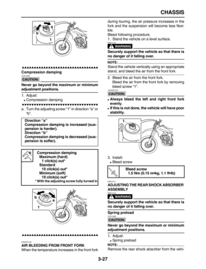 Page 99 
CHASSIS 
3-27

 
Compression damping
CAUTION:
 
 ECA13590 
Never go beyond the maximum or minimum 
adjustment positions. 
1. Adjust: 
 
Compression damping

 
a. Turn the adjusting screw “1” in direction “a” or
“b”.

 
EAS32D1020 
AIR BLEEDING FROM FRONT FORK 
When the temperature increases in the front forkduring touring, the air pressure increases in the
fork and the suspension will become less flexi-...